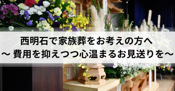 西明石で家族葬をお考えの方へ 〜 費用を抑えつつ心温まるお見送りを～